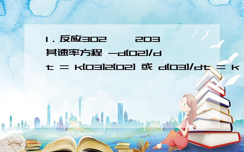 1．反应3O2 ——2O3,其速率方程 -d[O2]/dt = k[O3]2[O2] 或 d[O3]/dt = k'[O3]2[O2],那么k与k'的关系是