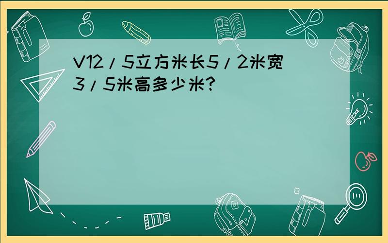 V12/5立方米长5/2米宽3/5米高多少米?