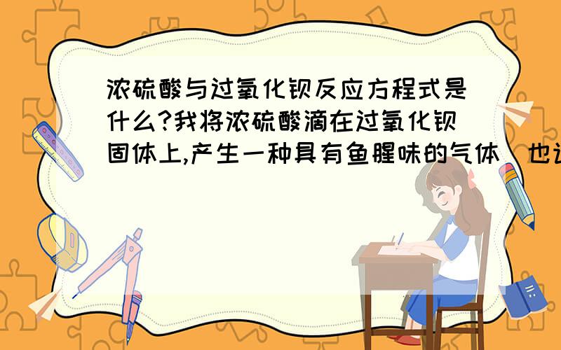 浓硫酸与过氧化钡反应方程式是什么?我将浓硫酸滴在过氧化钡固体上,产生一种具有鱼腥味的气体（也许是臭氧）,知情者能否提供一个化学方程式来表示该反应?