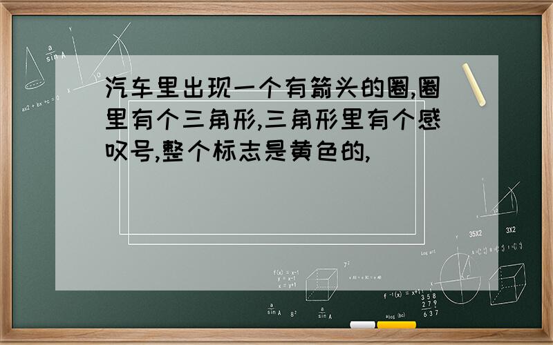 汽车里出现一个有箭头的圈,圈里有个三角形,三角形里有个感叹号,整个标志是黄色的,