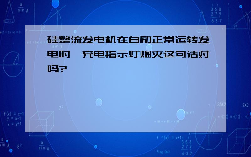 硅整流发电机在自励正常运转发电时,充电指示灯熄灭这句话对吗?