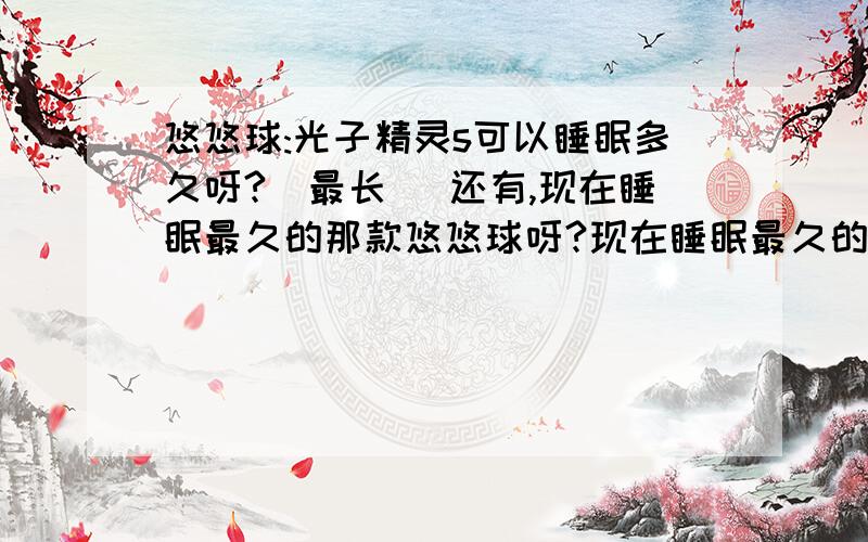 悠悠球:光子精灵s可以睡眠多久呀?（最长） 还有,现在睡眠最久的那款悠悠球呀?现在睡眠最久的是哪款悠悠球呀?