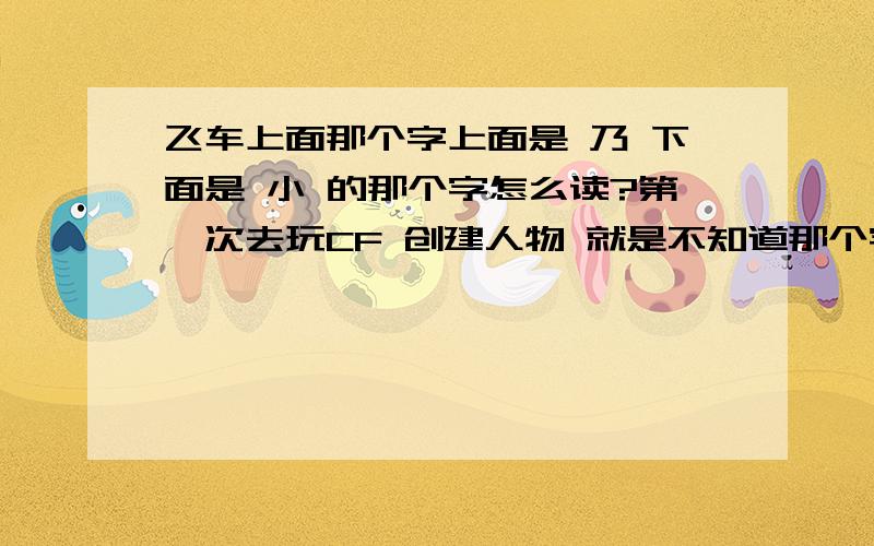 飞车上面那个字上面是 乃 下面是 小 的那个字怎么读?第一次去玩CF 创建人物 就是不知道那个字怎么读,怪我没好好读书吧