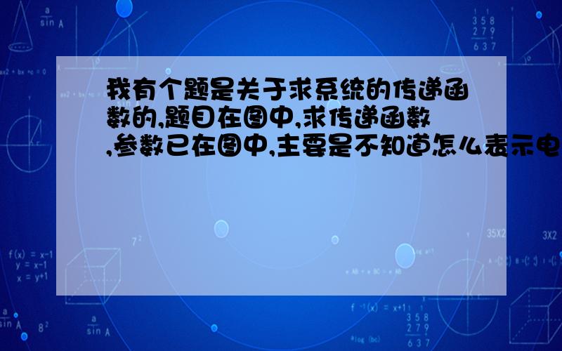 我有个题是关于求系统的传递函数的,题目在图中,求传递函数,参数已在图中,主要是不知道怎么表示电流值,这个值应该是被消掉的.