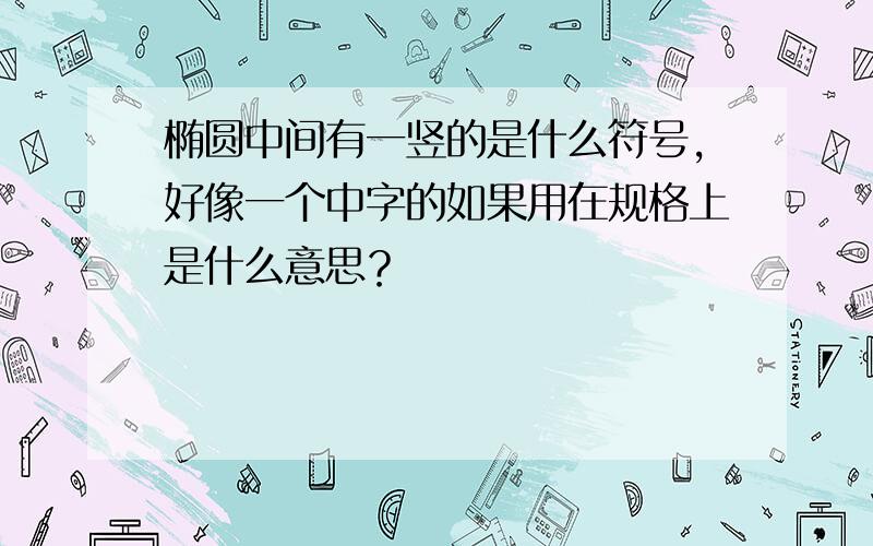 椭圆中间有一竖的是什么符号,好像一个中字的如果用在规格上是什么意思？