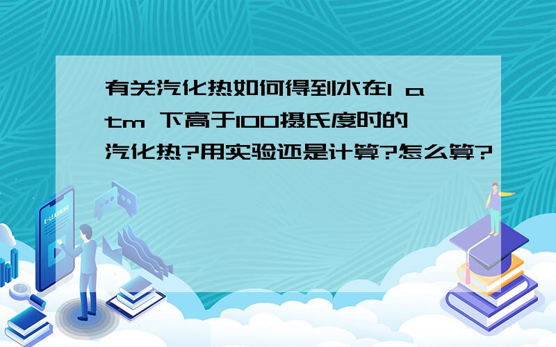 有关汽化热如何得到水在1 atm 下高于100摄氏度时的汽化热?用实验还是计算?怎么算?