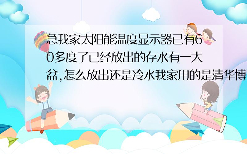 急我家太阳能温度显示器已有60多度了已经放出的存水有一大盆,怎么放出还是冷水我家用的是清华博士园太阳能,才安装没几个月,怎么会有问题,太阳能上水控制器已显示温度都六十多度了,而