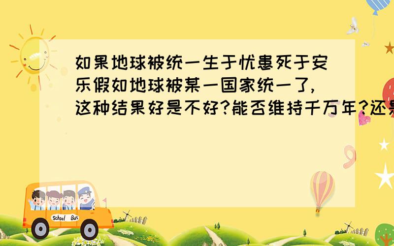 如果地球被统一生于忧患死于安乐假如地球被某一国家统一了,这种结果好是不好?能否维持千万年?还是肯定腐朽分裂?没有了对手,人类会进步吗?