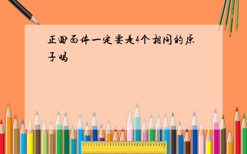 正四面体一定要是4个相同的原子吗