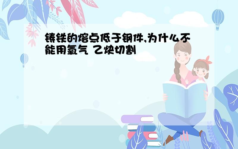 铸铁的熔点低于钢件,为什么不能用氧气 乙炔切割