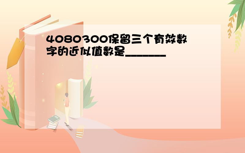 4080300保留三个有效数字的近似值数是_______