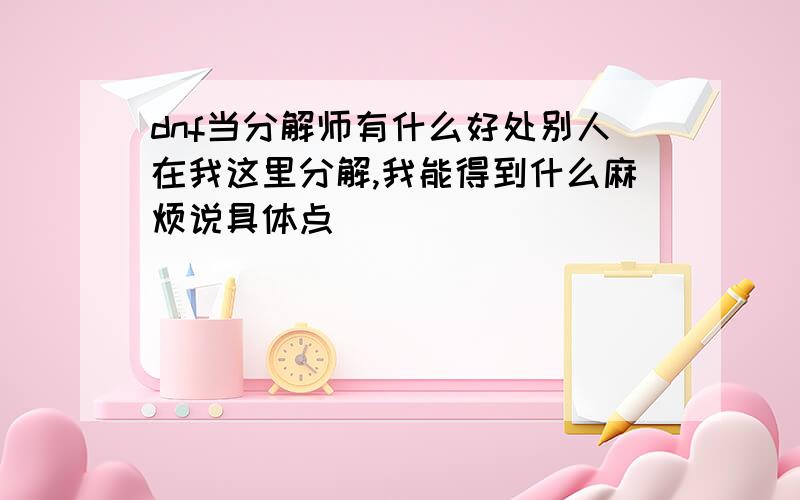 dnf当分解师有什么好处别人在我这里分解,我能得到什么麻烦说具体点