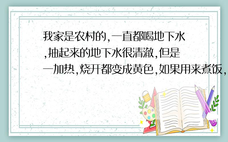 我家是农村的,一直都喝地下水,抽起来的地下水很清澈,但是一加热,烧开都变成黄色,如果用来煮饭,颜色偏灰暗,这是怎么回事?