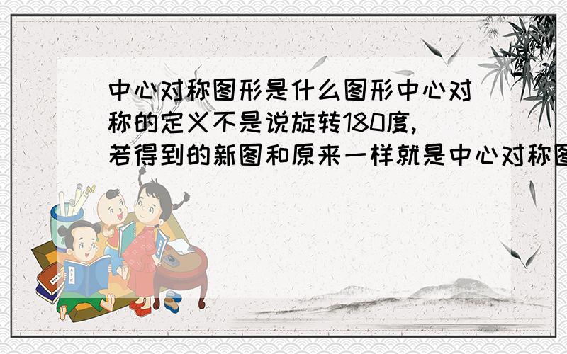 中心对称图形是什么图形中心对称的定义不是说旋转180度,若得到的新图和原来一样就是中心对称图形,那么正方形,长方形怎么不是啊?这个怎么解释啊