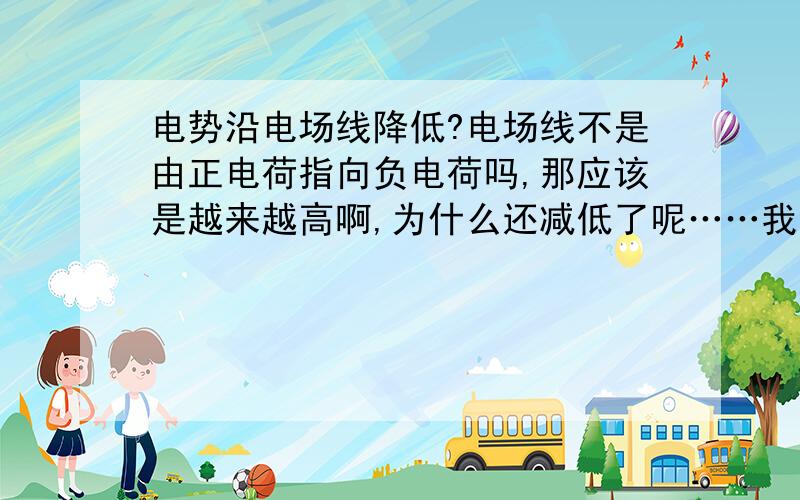 电势沿电场线降低?电场线不是由正电荷指向负电荷吗,那应该是越来越高啊,为什么还减低了呢……我一下子又糊涂了……o(>﹏