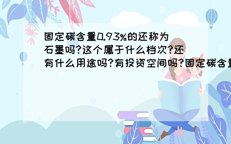 固定碳含量0.93%的还称为石墨吗?这个属于什么档次?还有什么用途吗?有投资空间吗?固定碳含量0.93%,灰分90.31%；挥发分8.77%；硫0.53%