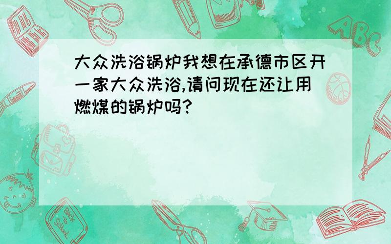 大众洗浴锅炉我想在承德市区开一家大众洗浴,请问现在还让用燃煤的锅炉吗?