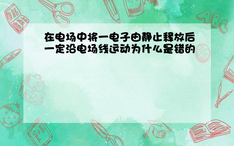 在电场中将一电子由静止释放后一定沿电场线运动为什么是错的