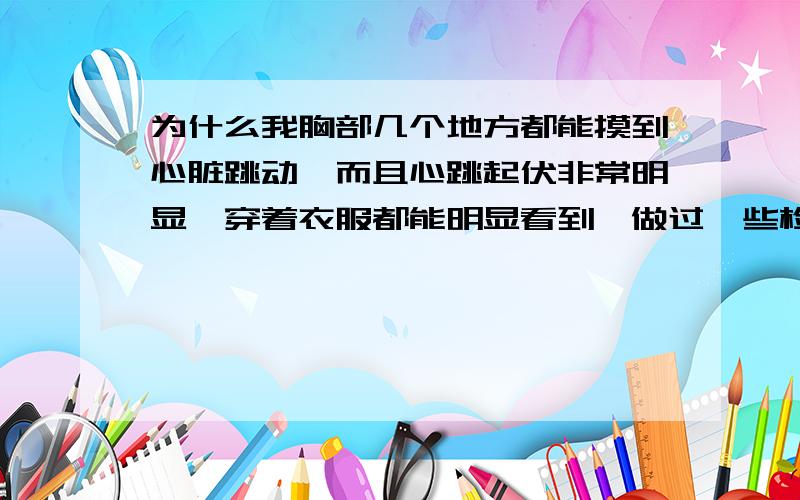 为什么我胸部几个地方都能摸到心脏跳动,而且心跳起伏非常明显,穿着衣服都能明显看到,做过一些检查都没事,麻烦知道的专业人士回答了,