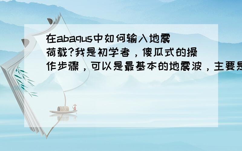 在abaqus中如何输入地震荷载?我是初学者，傻瓜式的操作步骤，可以是最基本的地震波，主要是入门，建立一个概念，最好不要使用外部数据文件，