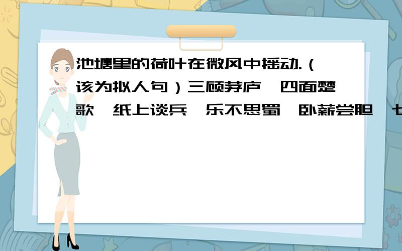 池塘里的荷叶在微风中摇动.（该为拟人句）三顾茅庐、四面楚歌、纸上谈兵、乐不思蜀、卧薪尝胆、七步之才、望梅止渴、指马为鹿的主人公是谁？