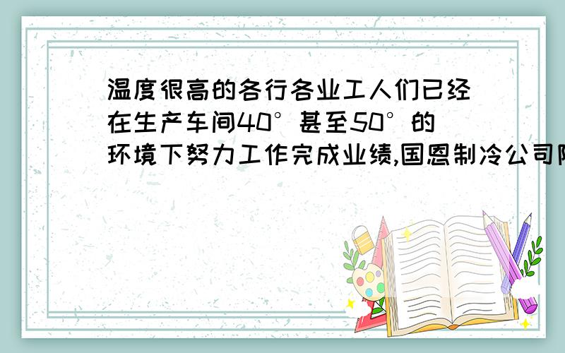 温度很高的各行各业工人们已经在生产车间40°甚至50°的环境下努力工作完成业绩,国恩制冷公司降温方法最希望厂家老板们能多考虑下工人们的环境,改善工作环境-----提升工作效率.赶快搜索