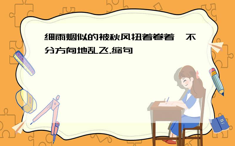 细雨烟似的被秋风扭着卷着,不分方向地乱飞.缩句