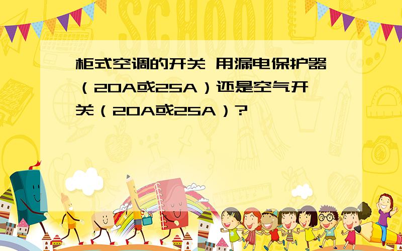 柜式空调的开关 用漏电保护器（20A或25A）还是空气开关（20A或25A）?