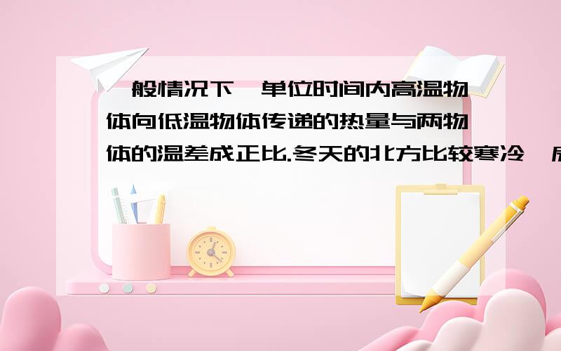 一般情况下,单位时间内高温物体向低温物体传递的热量与两物体的温差成正比.冬天的北方比较寒冷,房内都有供暖系统,如果房外温度为-20℃,则房内温度为18℃；如果房外温度为-30℃,则房内