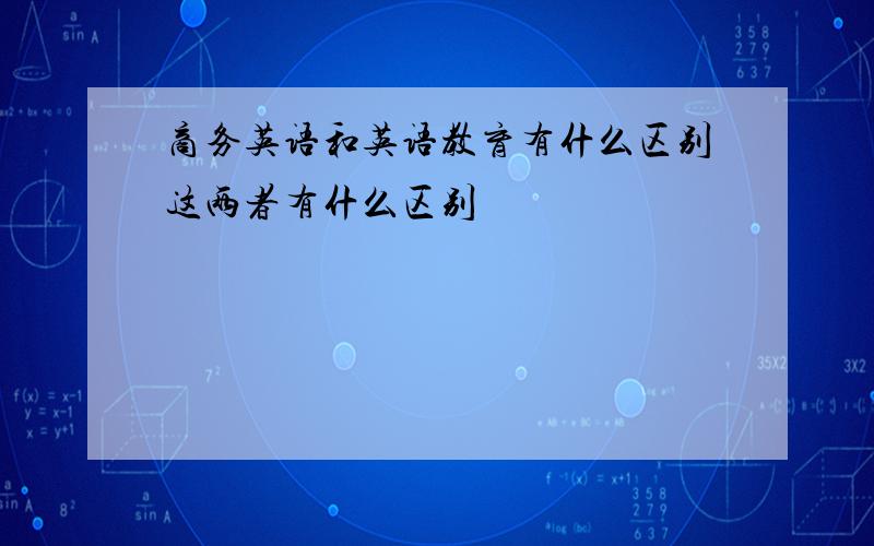 商务英语和英语教育有什么区别这两者有什么区别