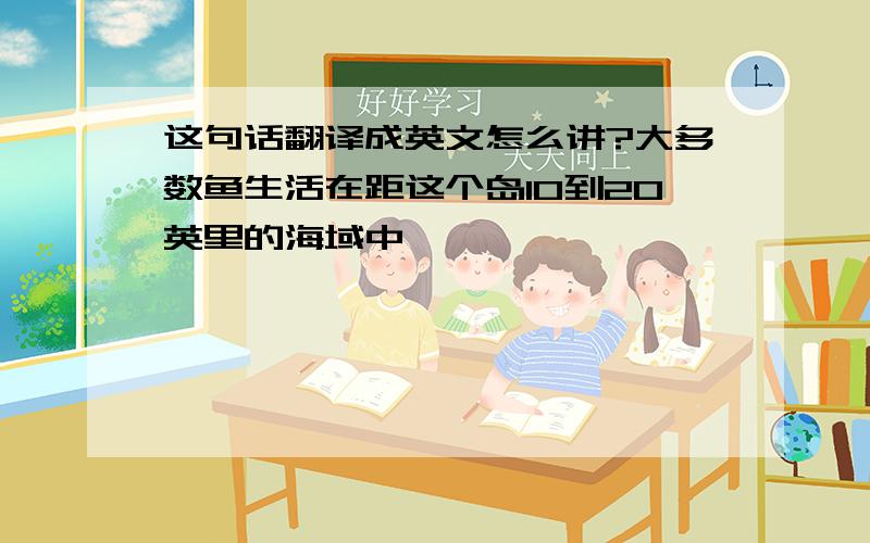 这句话翻译成英文怎么讲?大多数鱼生活在距这个岛10到20英里的海域中