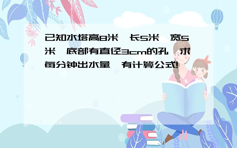 已知水塔高8米,长5米,宽5米,底部有直径3cm的孔,求每分钟出水量,有计算公式!