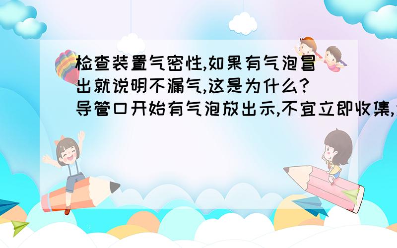 检查装置气密性,如果有气泡冒出就说明不漏气,这是为什么?导管口开始有气泡放出示,不宜立即收集,为什么