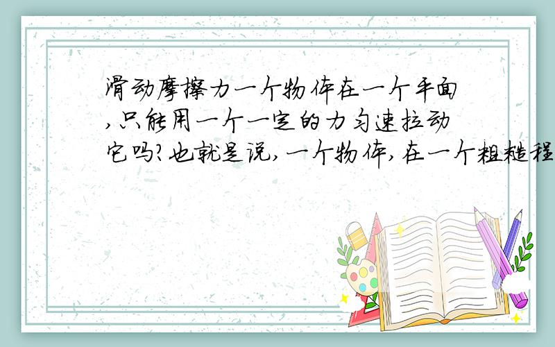 滑动摩擦力一个物体在一个平面,只能用一个一定的力匀速拉动它吗?也就是说,一个物体,在一个粗糙程度不变的平面上匀速滑动,摩擦力和拉力同为40牛顿,问能用30或其他大小的力匀速拉动它吗