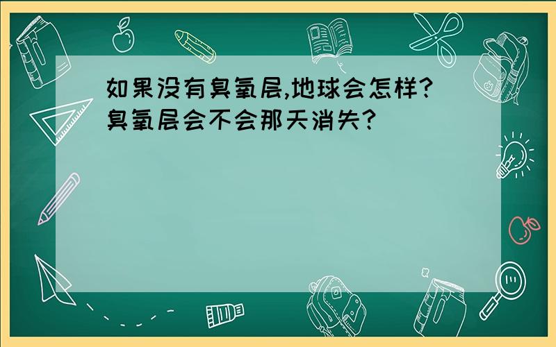 如果没有臭氧层,地球会怎样?臭氧层会不会那天消失?