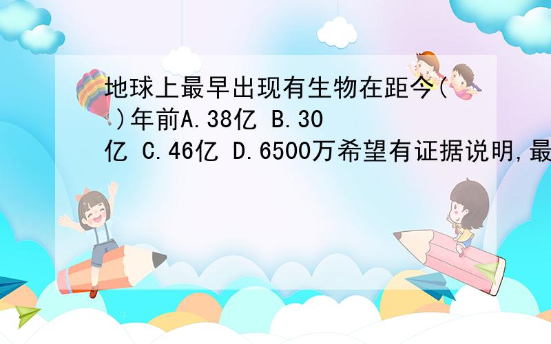 地球上最早出现有生物在距今( )年前A.38亿 B.30亿 C.46亿 D.6500万希望有证据说明,最好有网址,*^^*