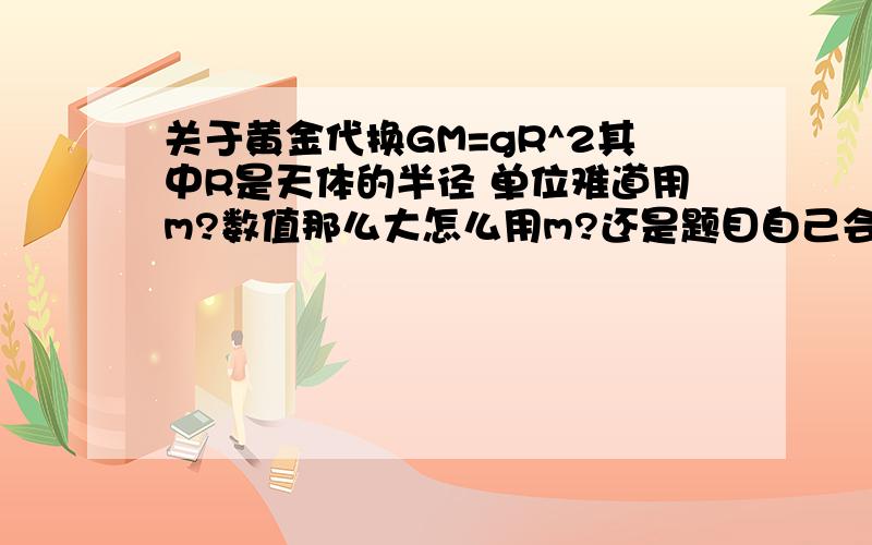 关于黄金代换GM=gR^2其中R是天体的半径 单位难道用m?数值那么大怎么用m?还是题目自己会说