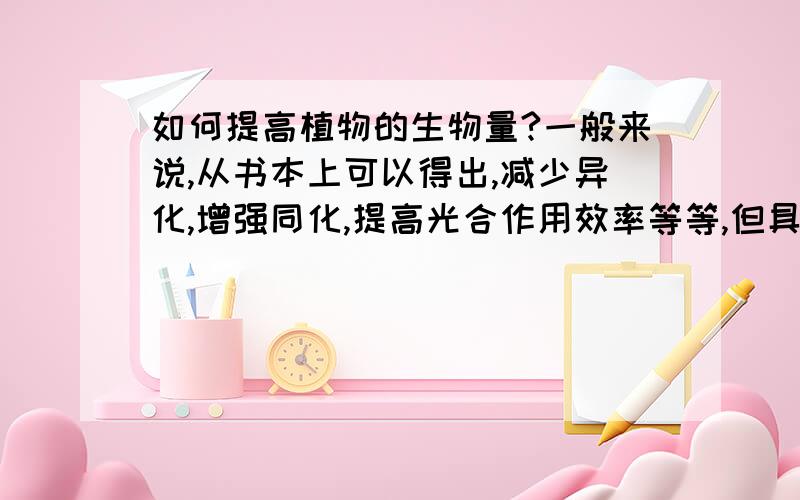 如何提高植物的生物量?一般来说,从书本上可以得出,减少异化,增强同化,提高光合作用效率等等,但具体到相应的措施,我就无能为力了,