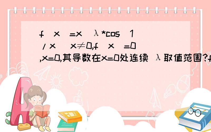 f（x）=x^λ*cos(1/x) x≠0,f（x）=0,x=0,其导数在x=0处连续 λ取值范围?f(x)=x^λ*cos（1\x）,x≠0,f（x）=0,x=0,其导数在x=0处连续,则λ的取值范围是?这种题的解题思路应该是怎样的?