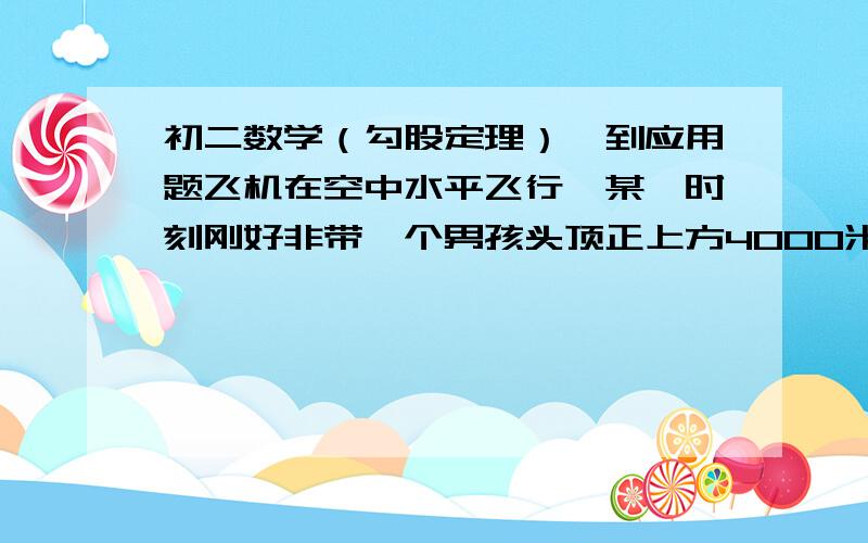 初二数学（勾股定理）一到应用题飞机在空中水平飞行,某一时刻刚好非带一个男孩头顶正上方4000米处,过了20秒,飞机距离这个男孩头顶5000米,问飞机没小时飞行多少千米?（我个人觉得应该要