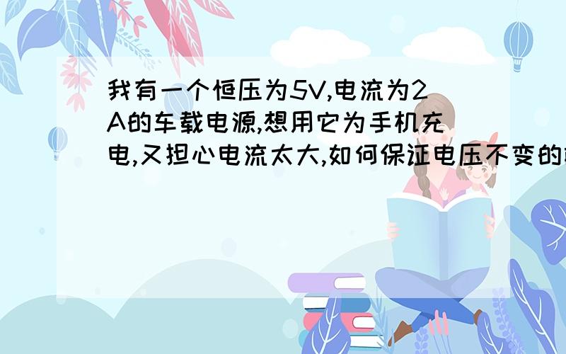 我有一个恒压为5V,电流为2A的车载电源,想用它为手机充电,又担心电流太大,如何保证电压不变的前提下...我有一个恒压为5V,电流为2A的车载电源,想用它为手机充电,又担心电流太大,如何保证电