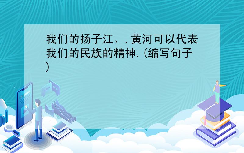 我们的扬子江、,黄河可以代表我们的民族的精神.(缩写句子)