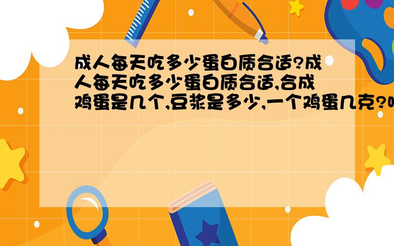 成人每天吃多少蛋白质合适?成人每天吃多少蛋白质合适,合成鸡蛋是几个,豆浆是多少,一个鸡蛋几克?呵呵