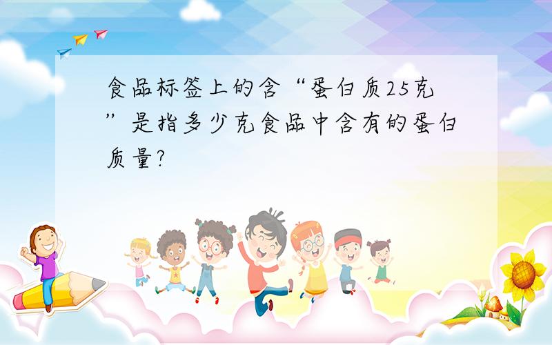 食品标签上的含“蛋白质25克”是指多少克食品中含有的蛋白质量?