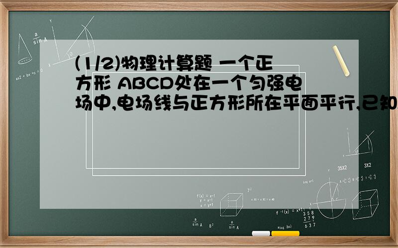 (1/2)物理计算题 一个正方形 ABCD处在一个匀强电场中,电场线与正方形所在平面平行,已知ABC三点的电势...(1/2)物理计算题一个正方形ABCD处在一个匀强电场中,电场线与正方形所在平面平行,已知A