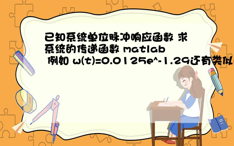 已知系统单位脉冲响应函数 求系统的传递函数 matlab 例如 w(t)=0.0125e^-1.29还有类似的w(t)=5t+10sin(4t+pai/4) 一直在等待 不知道怎么写程序 分给更高呀!