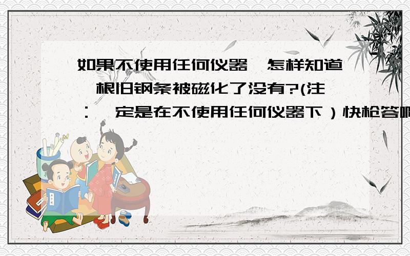 如果不使用任何仪器,怎样知道一根旧钢条被磁化了没有?(注：一定是在不使用任何仪器下）快枪答啊!