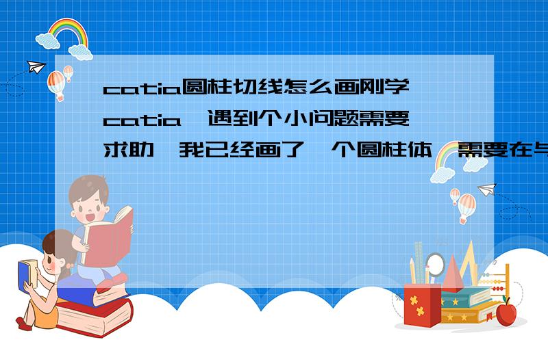 catia圆柱切线怎么画刚学catia,遇到个小问题需要求助,我已经画了一个圆柱体,需要在与圆柱轴线平行的一个平面内绘制一条直线,要求这条直线与圆柱体相切,应该怎么画呢投影只是投出两条径