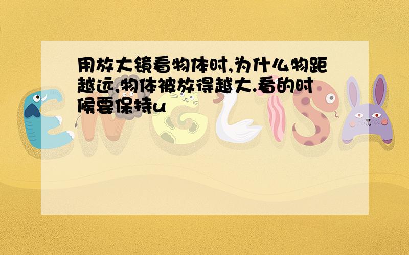 用放大镜看物体时,为什么物距越远,物体被放得越大.看的时候要保持u