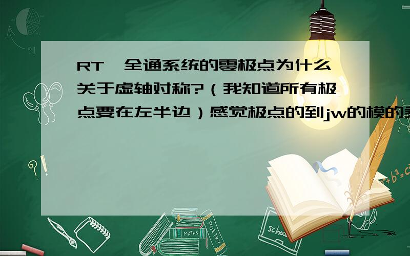 RT,全通系统的零极点为什么关于虚轴对称?（我知道所有极点要在左半边）感觉极点的到jw的模的乘积等于零点到jw的模的乘积就好了?谢谢啦!